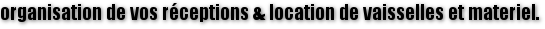 organisation de vos r&eacute;ceptions & location de vaisselles et materiel.